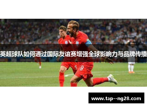 英超球队如何通过国际友谊赛增强全球影响力与品牌传播