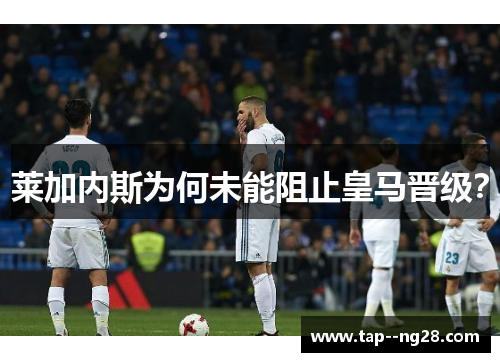 莱加内斯为何未能阻止皇马晋级? 莱加内斯为何未能阻止皇马晋级?