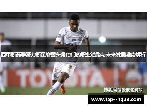 西甲新赛季潜力新星崭露头角他们的职业道路与未来发展趋势解析 西甲新赛季潜力新星崭露头角他们的职业道路与未来发展趋势解析