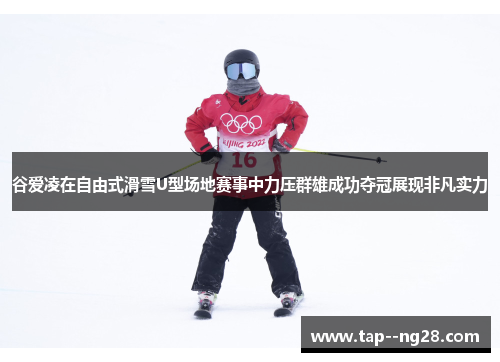 谷爱凌在自由式滑雪U型场地赛事中力压群雄成功夺冠展现非凡实力 谷爱凌在自由式滑雪U型场地赛事中力压群雄成功夺冠展现非凡实力