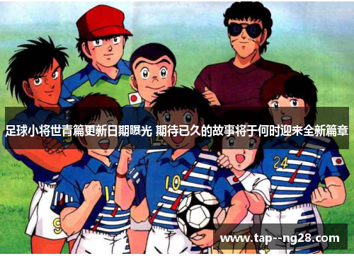 足球小将世青篇更新日期曝光 期待已久的故事将于何时迎来全新篇章 足球小将世青篇更新日期曝光 期待已久的故事将于何时迎来全新篇章