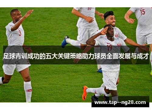 足球青训成功的五大关键策略助力球员全面发展与成才 足球青训成功的五大关键策略助力球员全面发展与成才