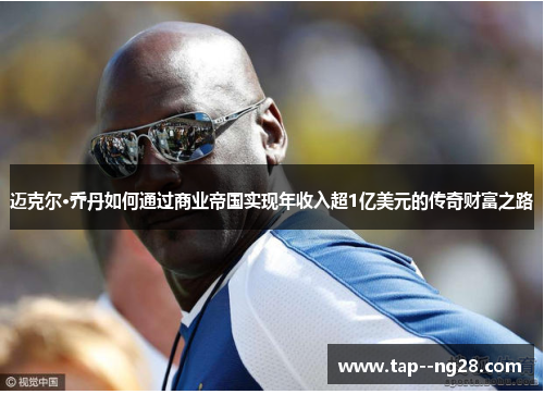 迈克尔·乔丹如何通过商业帝国实现年收入超1亿美元的传奇财富之路 迈克尔·乔丹如何通过商业帝国实现年收入超1亿美元的传奇财富之路