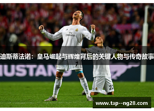 迪斯蒂法诺:皇马崛起与辉煌背后的关键人物与传奇故事 迪斯蒂法诺:皇马崛起与辉煌背后的关键人物与传奇故事