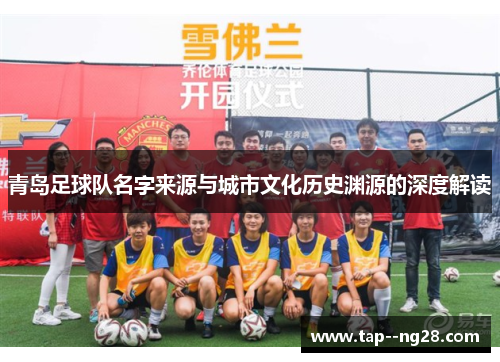 青岛足球队名字来源与城市文化历史渊源的深度解读 青岛足球队名字来源与城市文化历史渊源的深度解读