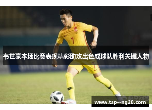 韦世豪本场比赛表现精彩助攻出色成球队胜利关键人物