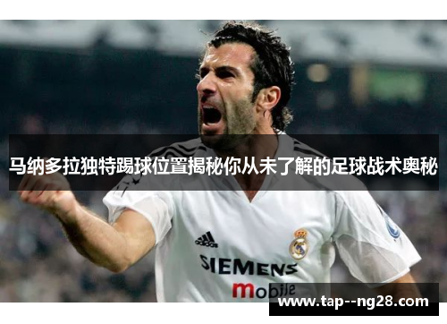 马纳多拉独特踢球位置揭秘你从未了解的足球战术奥秘