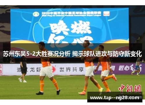 苏州东吴5-2大胜赛况分析 揭示球队进攻与防守新变化