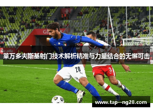 莱万多夫斯基射门技术解析精准与力量结合的无懈可击