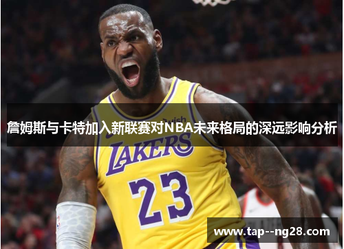 詹姆斯与卡特加入新联赛对NBA未来格局的深远影响分析