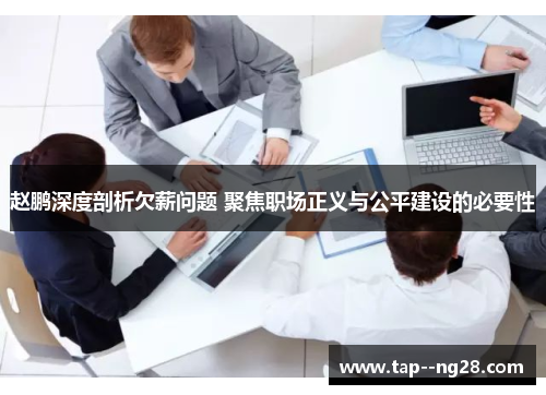 赵鹏深度剖析欠薪问题 聚焦职场正义与公平建设的必要性 赵鹏深度剖析欠薪问题 聚焦职场正义与公平建设的必要性