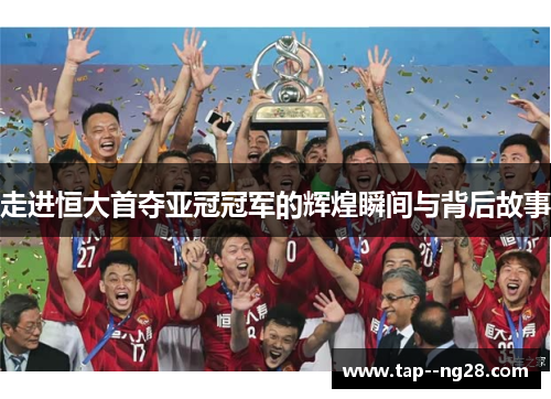 走进恒大首夺亚冠冠军的辉煌瞬间与背后故事 走进恒大首夺亚冠冠军的辉煌瞬间与背后故事