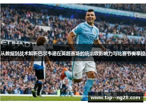 从数据到战术解析巴尔韦德在英超赛场的统治级影响力与比赛节奏掌控