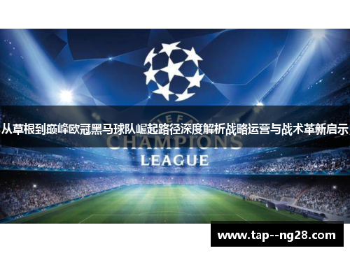 从草根到巅峰欧冠黑马球队崛起路径深度解析战略运营与战术革新启示