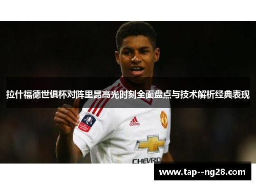拉什福德世俱杯对阵里昂高光时刻全面盘点与技术解析经典表现