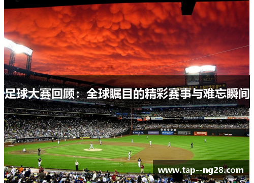 足球大赛回顾：全球瞩目的精彩赛事与难忘瞬间