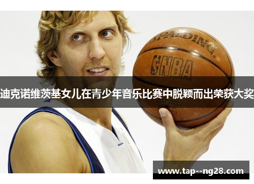 迪克诺维茨基女儿在青少年音乐比赛中脱颖而出荣获大奖