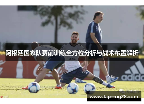 阿根廷国家队赛前训练全方位分析与战术布置解析