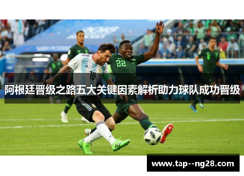 阿根廷晋级之路五大关键因素解析助力球队成功晋级