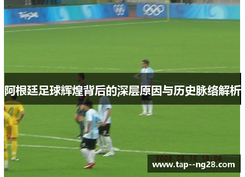 阿根廷足球辉煌背后的深层原因与历史脉络解析