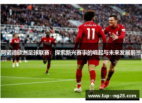 阿诺德欧洲足球联赛：探索新兴赛事的崛起与未来发展前景
