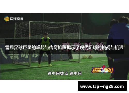 雷恩足球巨星的崛起与传奇旅程揭示了现代足球的挑战与机遇