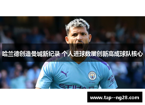 哈兰德创造曼城新纪录 个人进球数屡创新高成球队核心