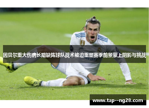 因贝尔重大伤病长期缺阵球队战术被迫重塑赛季前景蒙上阴影与挑战