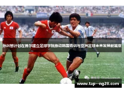 孙兴慜计划在首尔建立足球学院推动韩国青训与亚洲足球未来发展新篇章