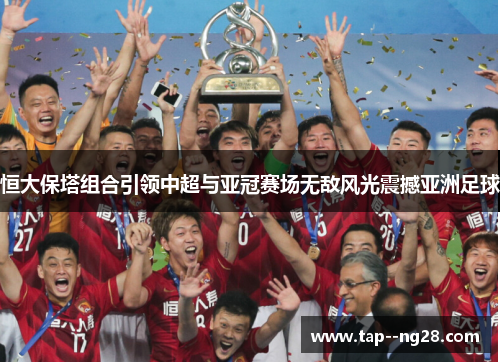 恒大保塔组合引领中超与亚冠赛场无敌风光震撼亚洲足球 恒大保塔组合引领中超与亚冠赛场无敌风光震撼亚洲足球