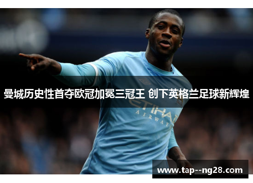 曼城历史性首夺欧冠加冕三冠王 创下英格兰足球新辉煌