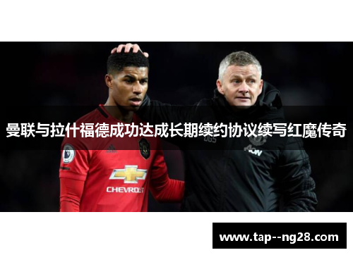 曼联与拉什福德成功达成长期续约协议续写红魔传奇 曼联与拉什福德成功达成长期续约协议续写红魔传奇