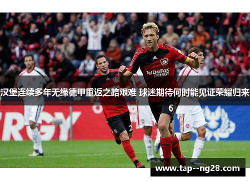 汉堡连续多年无缘德甲重返之路艰难 球迷期待何时能见证荣耀归来 汉堡连续多年无缘德甲重返之路艰难 球迷期待何时能见证荣耀归来