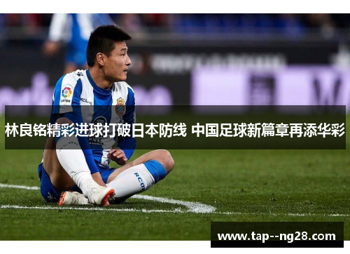 林良铭精彩进球打破日本防线 中国足球新篇章再添华彩 林良铭精彩进球打破日本防线 中国足球新篇章再添华彩