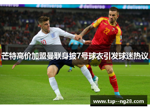 芒特高价加盟曼联身披7号球衣引发球迷热议