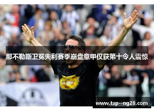 那不勒斯卫冕失利赛季崩盘意甲仅获第十令人震惊 那不勒斯卫冕失利赛季崩盘意甲仅获第十令人震惊