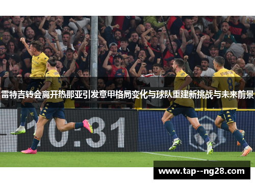 雷特吉转会离开热那亚引发意甲格局变化与球队重建新挑战与未来前景 雷特吉转会离开热那亚引发意甲格局变化与球队重建新挑战与未来前景