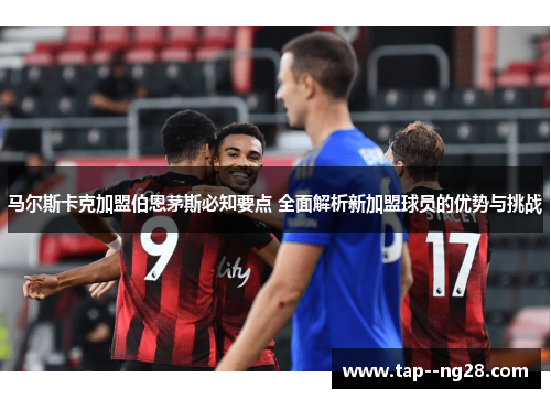 马尔斯卡克加盟伯恩茅斯必知要点 全面解析新加盟球员的优势与挑战