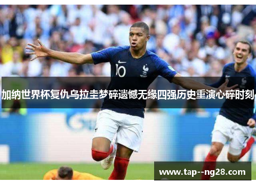 加纳世界杯复仇乌拉圭梦碎遗憾无缘四强历史重演心碎时刻