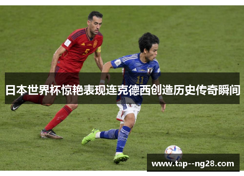 日本世界杯惊艳表现连克德西创造历史传奇瞬间