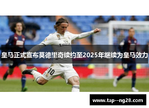 皇马正式宣布莫德里奇续约至2025年继续为皇马效力