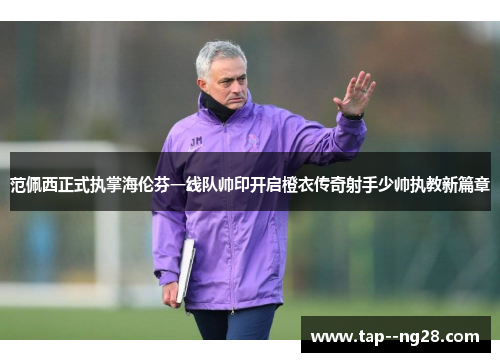 范佩西正式执掌海伦芬一线队帅印开启橙衣传奇射手少帅执教新篇章