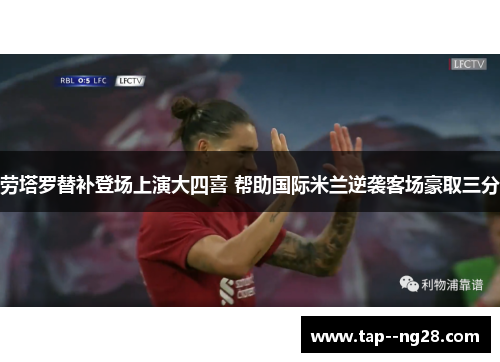 劳塔罗替补登场上演大四喜 帮助国际米兰逆袭客场豪取三分