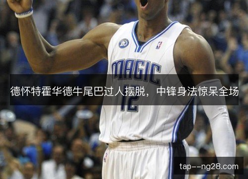 德怀特霍华德牛尾巴过人摆脱，中锋身法惊呆全场