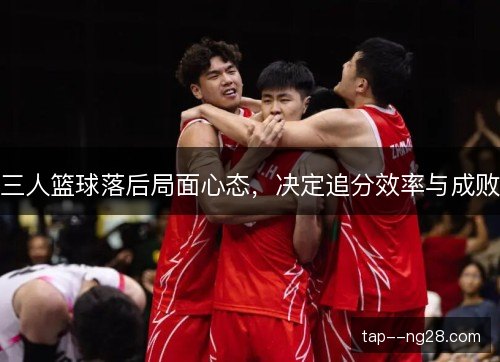 三人篮球落后局面心态，决定追分效率与成败