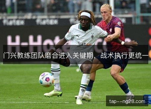 门兴教练团队磨合进入关键期，战术执行更统一