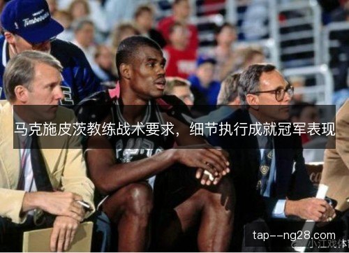 马克施皮茨教练战术要求,细节执行成就冠军表现 马克施皮茨教练战术要求,细节执行成就冠军表现