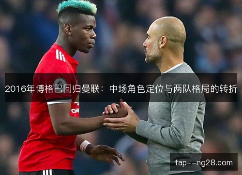 2016年博格巴回归曼联:中场角色定位与两队格局的转折 2016年博格巴回归曼联:中场角色定位与两队格局的转折